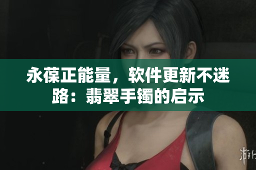 永葆正能量，软件更新不迷路：翡翠手镯的启示