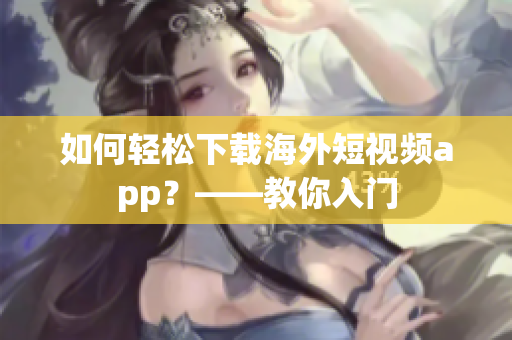 如何轻松下载海外短视频app？——教你入门