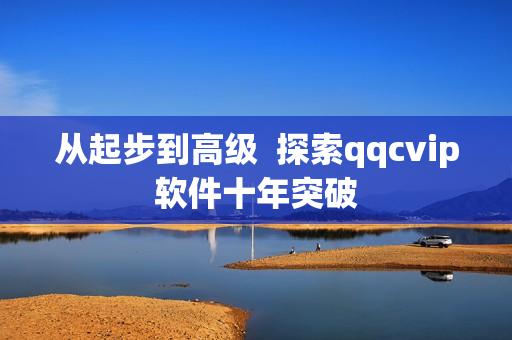 从起步到高级  探索qqcvip软件十年突破