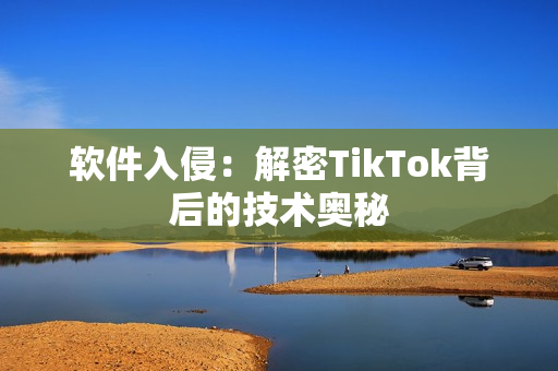 软件入侵：解密TikTok背后的技术奥秘