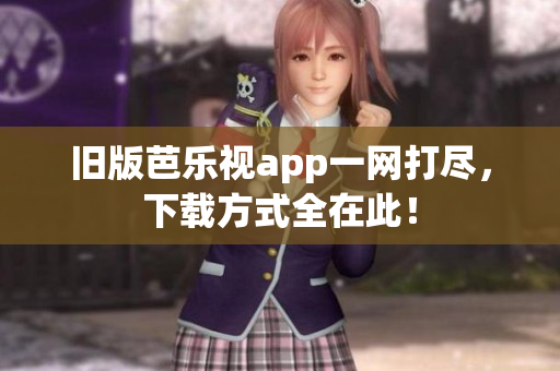 旧版芭乐视app一网打尽，下载方式全在此！