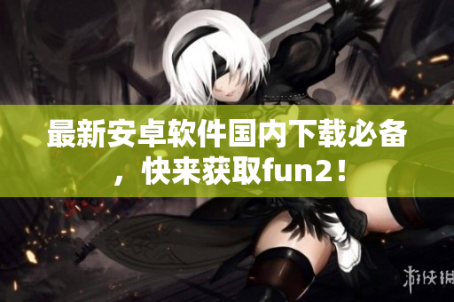 最新安卓软件国内下载必备，快来获取fun2！