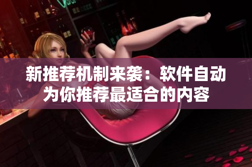 新推荐机制来袭：软件自动为你推荐最适合的内容