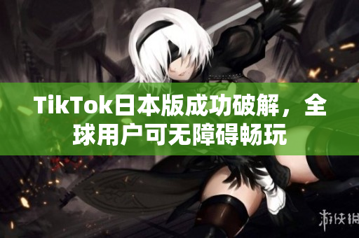 TikTok日本版成功破解，全球用户可无障碍畅玩