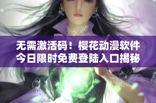 无需激活码！樱花动漫软件今日限时免费登陆入口揭秘