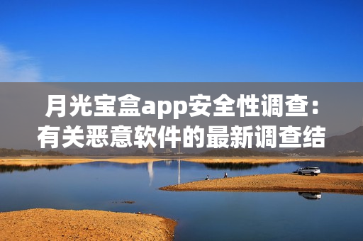 月光宝盒app安全性调查：有关恶意软件的最新调查结果