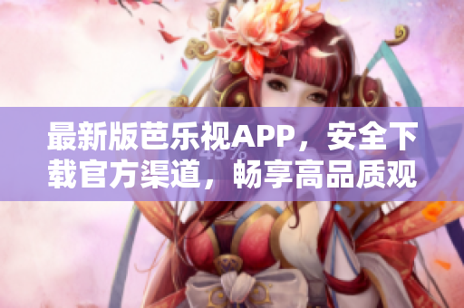 最新版芭乐视APP，安全下载官方渠道，畅享高品质观赏体验