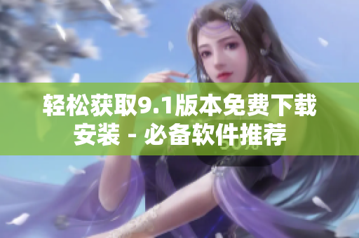 轻松获取9.1版本免费下载安装 - 必备软件推荐