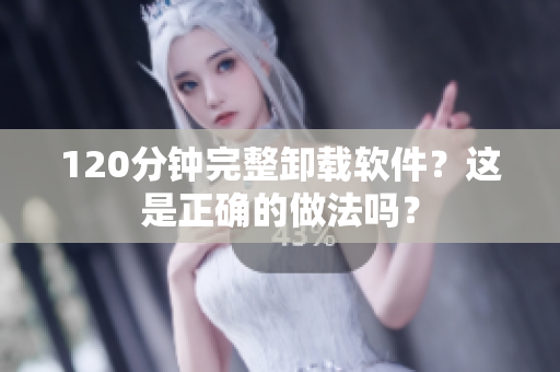120分钟完整卸载软件？这是正确的做法吗？