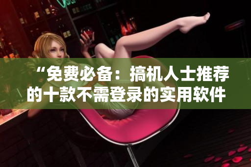 “免费必备：搞机人士推荐的十款不需登录的实用软件”