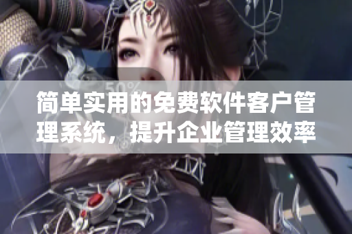 简单实用的免费软件客户管理系统，提升企业管理效率