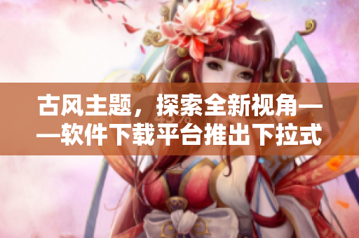 古风主题，探索全新视角——软件下载平台推出下拉式风格皮肤！