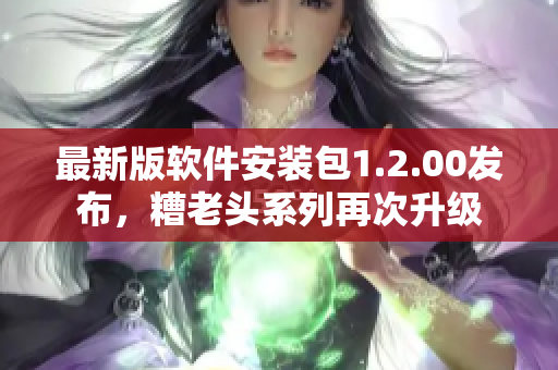 最新版软件安装包1.2.00发布，糟老头系列再次升级