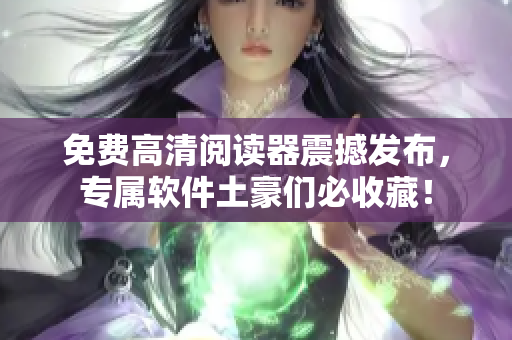 免费高清阅读器震撼发布，专属软件土豪们必收藏！