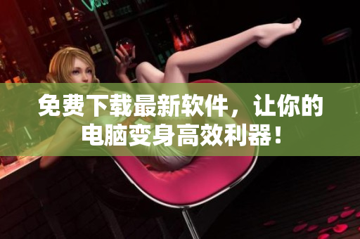 免费下载最新软件，让你的电脑变身高效利器！