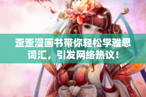 歪歪漫画书带你轻松学雅思词汇，引发网络热议！