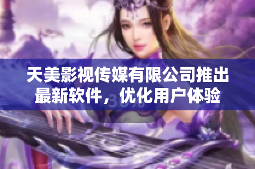 天美影视传媒有限公司推出最新软件，优化用户体验