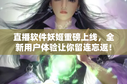 直播软件妖姬重磅上线，全新用户体验让你留连忘返！