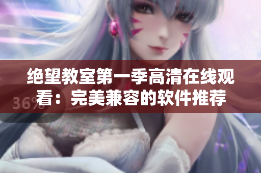 绝望教室第一季高清在线观看：完美兼容的软件推荐