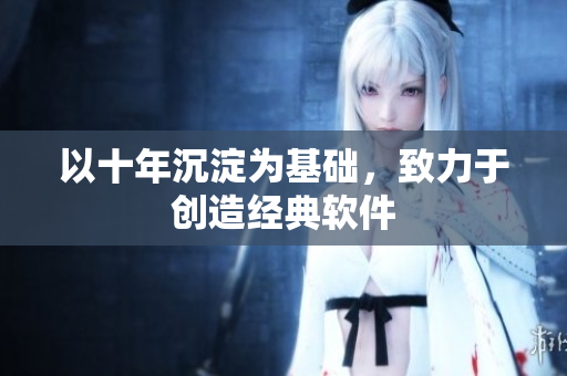 以十年沉淀为基础，致力于创造经典软件