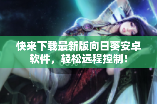 快来下载最新版向日葵安卓软件，轻松远程控制！