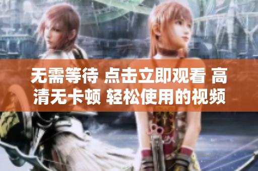无需等待 点击立即观看 高清无卡顿 轻松使用的视频播放软件