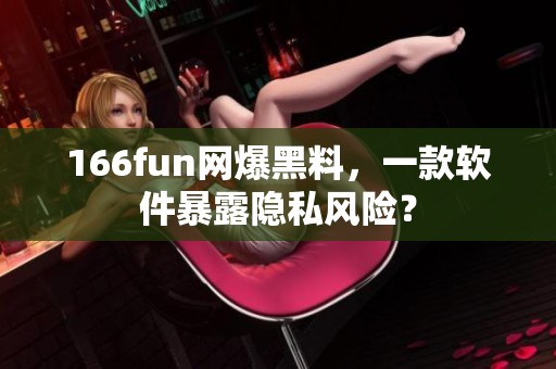 166fun网爆黑料，一款软件暴露隐私风险？