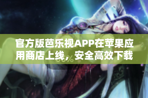 官方版芭乐视APP在苹果应用商店上线，安全高效下载体验！