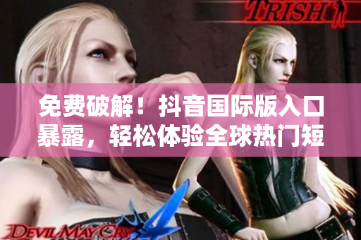 免费破解！抖音国际版入口暴露，轻松体验全球热门短视频软件