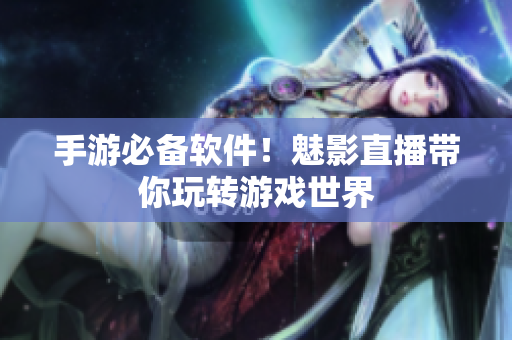 手游必备软件！魅影直播带你玩转游戏世界