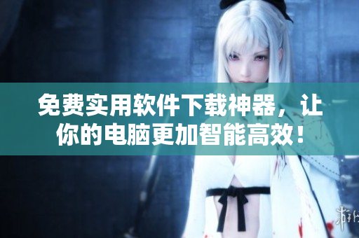 免费实用软件下载神器，让你的电脑更加智能高效！