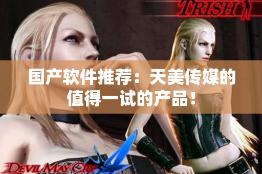 国产软件推荐：天美传媒的值得一试的产品！