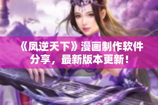 《凤逆天下》漫画制作软件分享，最新版本更新！