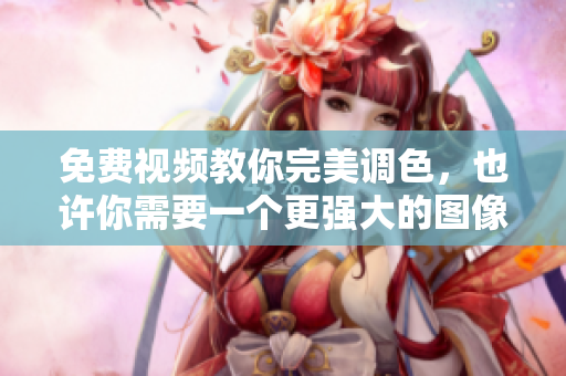 免费视频教你完美调色，也许你需要一个更强大的图像处理软件