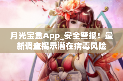 月光宝盒App_安全警报！最新调查揭示潜在病毒风险