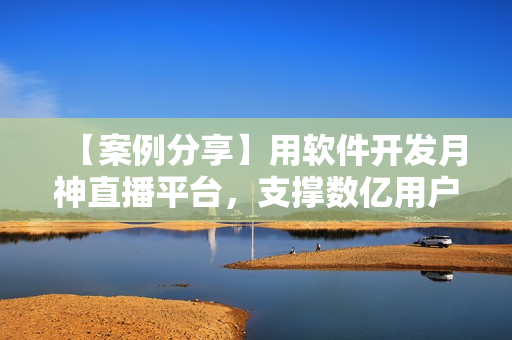【案例分享】用软件开发月神直播平台，支撑数亿用户在线观看
