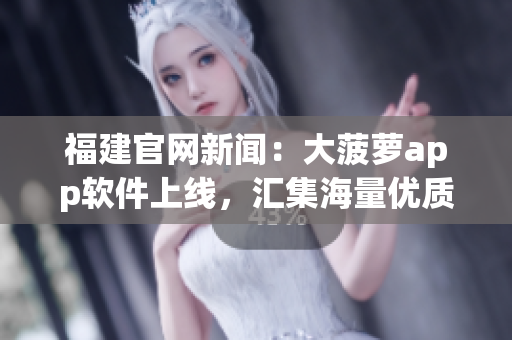 福建官网新闻：大菠萝app软件上线，汇集海量优质内容。
