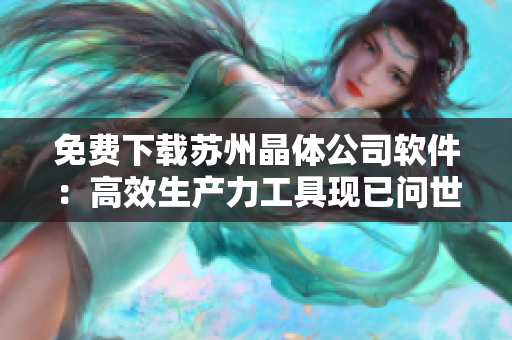 免费下载苏州晶体公司软件：高效生产力工具现已问世！