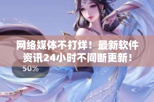 网络媒体不打烊！最新软件资讯24小时不间断更新！