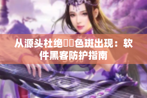 从源头杜绝卍卍色斑出现：软件黑客防护指南