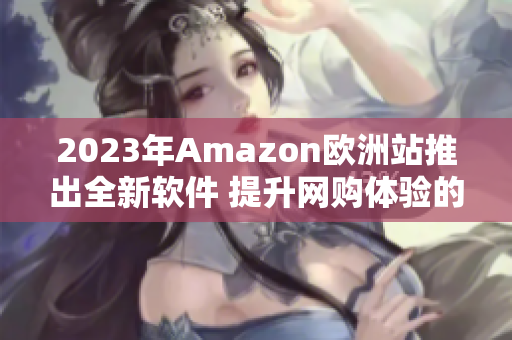 2023年Amazon欧洲站推出全新软件 提升网购体验的利器