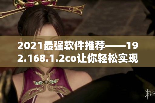 2021最强软件推荐——192.168.1.2co让你轻松实现高效办公！