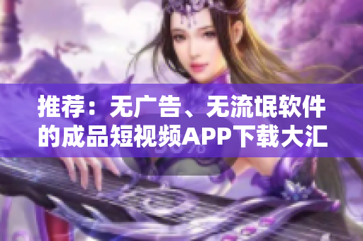 推荐：无广告、无流氓软件的成品短视频APP下载大汇总