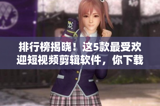 排行榜揭晓！这5款最受欢迎短视频剪辑软件，你下载了吗？