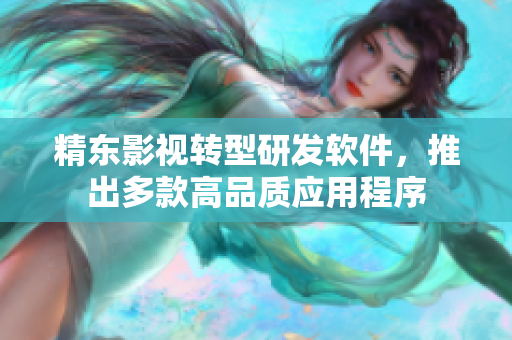精东影视转型研发软件，推出多款高品质应用程序