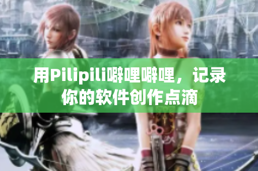 用Pilipili噼哩噼哩，记录你的软件创作点滴