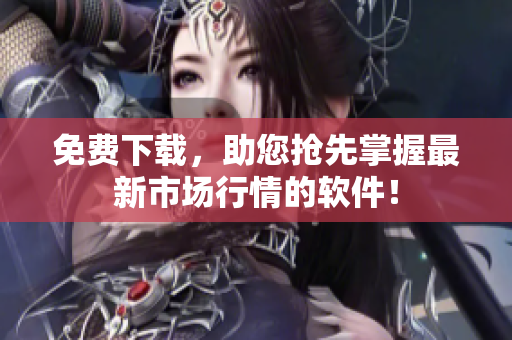 免费下载，助您抢先掌握最新市场行情的软件！