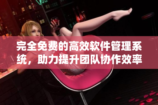 完全免费的高效软件管理系统，助力提升团队协作效率