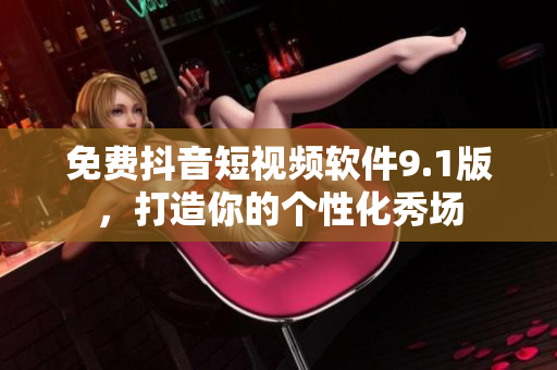 免费抖音短视频软件9.1版，打造你的个性化秀场