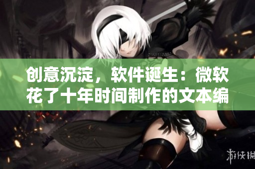 创意沉淀，软件诞生：微软花了十年时间制作的文本编辑器新闻